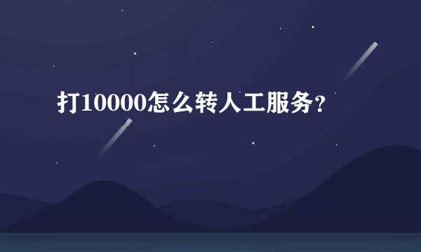 打10000怎么转人工服务？