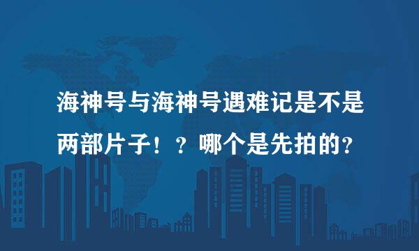 海神号与海神号遇难记是不是两部片子！？哪个是先拍的？