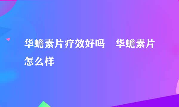 华蟾素片疗效好吗 华蟾素片怎么样