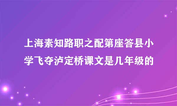 上海素知路职之配第座答县小学飞夺泸定桥课文是几年级的