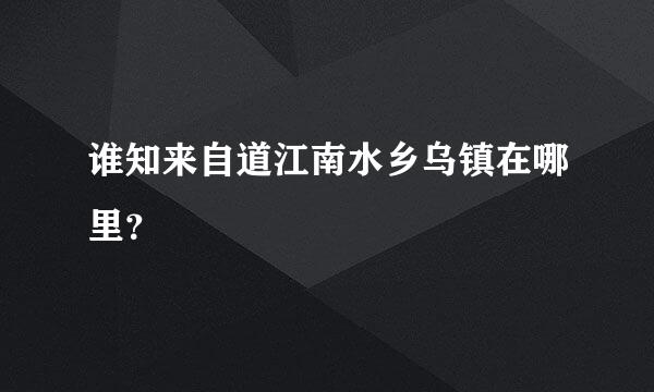 谁知来自道江南水乡乌镇在哪里？