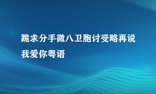 跪求分手微八卫胞讨受略再说我爱你粤语