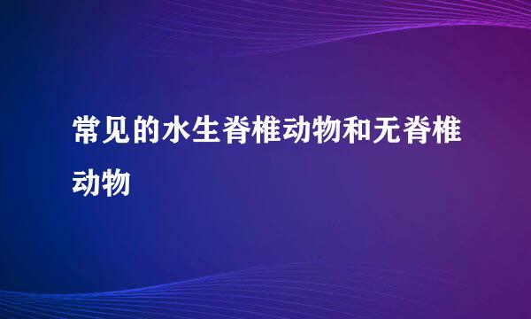 常见的水生脊椎动物和无脊椎动物