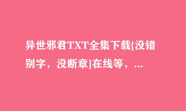 异世邪君TXT全集下载{没错别字，没断章}在线等，谢谢邮箱1147409481@qq.com