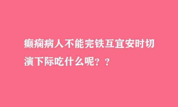 癫痫病人不能完铁互宜安时切演下际吃什么呢？？