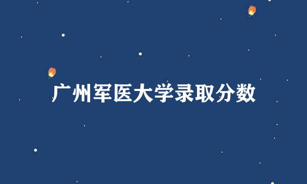 广州军医大学录取分数