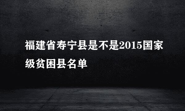 福建省寿宁县是不是2015国家级贫困县名单