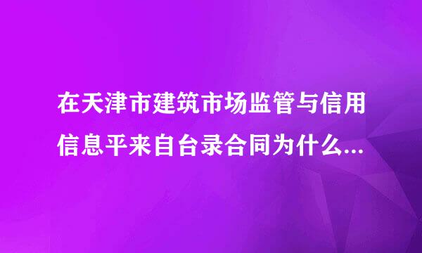 在天津市建筑市场监管与信用信息平来自台录合同为什么有的填不全