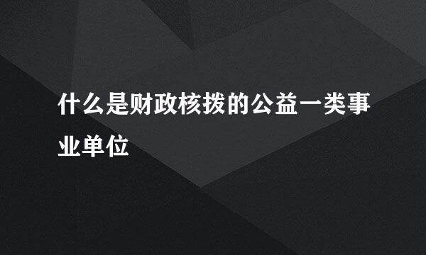 什么是财政核拨的公益一类事业单位