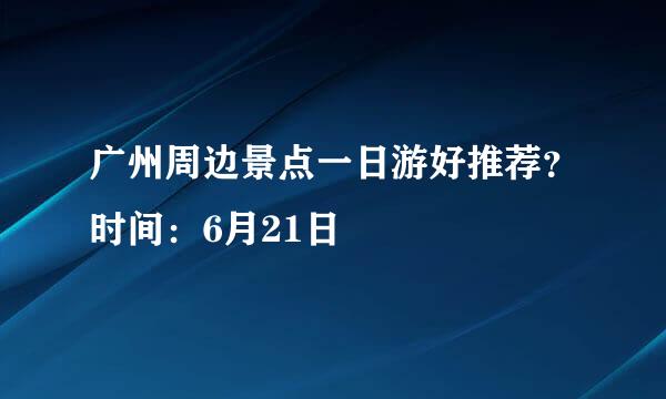 广州周边景点一日游好推荐？时间：6月21日