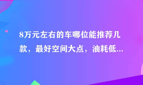 8万元左右的车哪位能推荐几款，最好空间大点，油耗低点，日本车不要