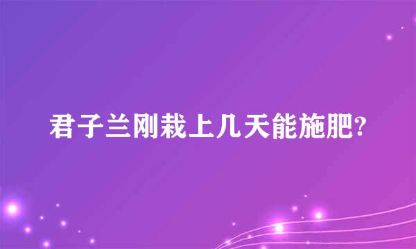 君子兰刚栽上几天能施肥?