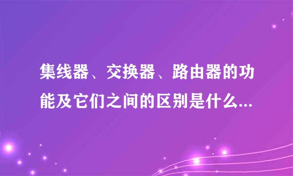 集线器、交换器、路由器的功能及它们之间的区别是什么？它们有哪些型号，是哪个厂家生产的？