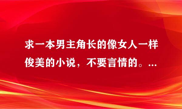 求一本男主角长的像女人一样俊美的小说，不要言情的。(最好有点专情的，没有也无所谓，后宫的也行。)