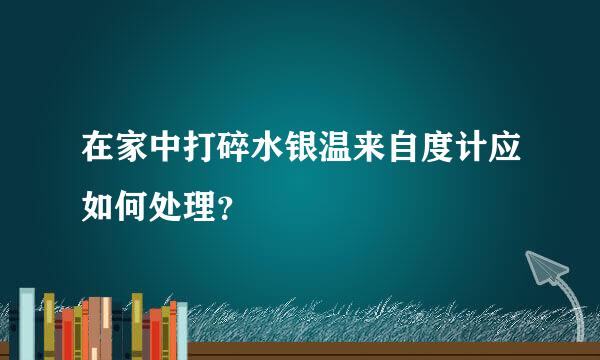 在家中打碎水银温来自度计应如何处理？