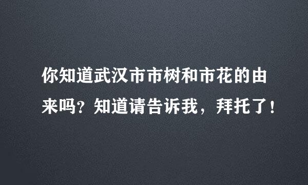 你知道武汉市市树和市花的由来吗？知道请告诉我，拜托了！