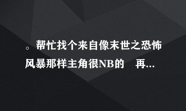 。帮忙找个来自像末世之恐怖风暴那样主角很NB的 再找个跟斗破苍穹360问答一样 主角是个天上废物得到了法宝 慢慢走向巅