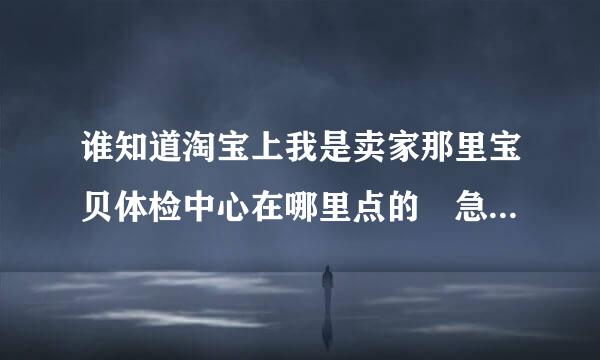 谁知道淘宝上我是卖家那里宝贝体检中心在哪里点的 急求谢谢谢~