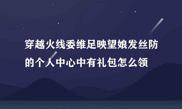 穿越火线委维足映望娘发丝防的个人中心中有礼包怎么领