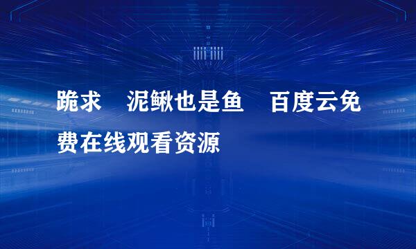 跪求 泥鳅也是鱼 百度云免费在线观看资源