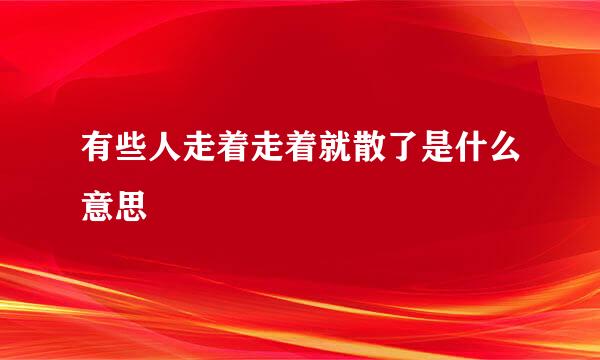 有些人走着走着就散了是什么意思