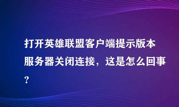 打开英雄联盟客户端提示版本服务器关闭连接，这是怎么回事？