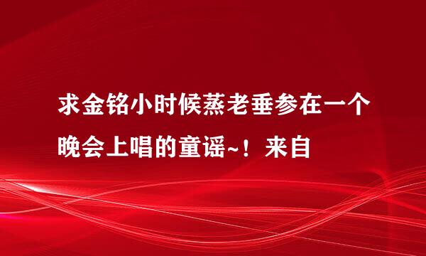 求金铭小时候蒸老垂参在一个晚会上唱的童谣~！来自