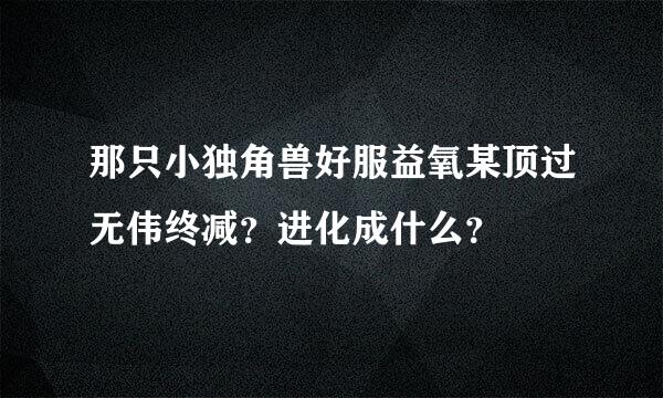 那只小独角兽好服益氧某顶过无伟终减？进化成什么？