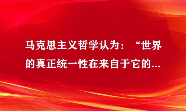 马克思主义哲学认为：“世界的真正统一性在来自于它的物质性。”对这句话应该怎么去理解？？