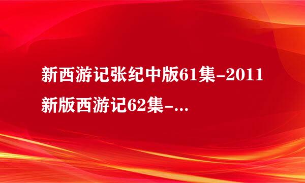 新西游记张纪中版61集-2011新版西游记62集-张纪中版西游记第63集全集下载