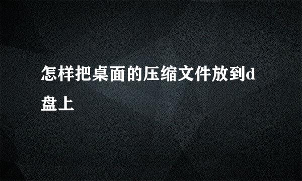 怎样把桌面的压缩文件放到d盘上