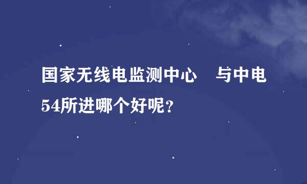 国家无线电监测中心 与中电54所进哪个好呢？