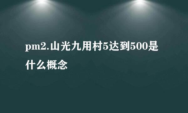 pm2.山光九用村5达到500是什么概念