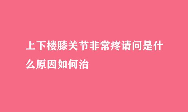 上下楼膝关节非常疼请问是什么原因如何治