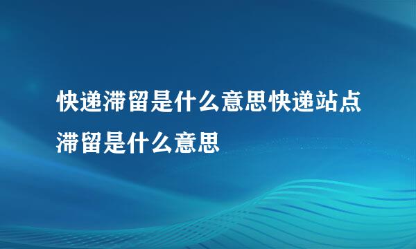 快递滞留是什么意思快递站点滞留是什么意思