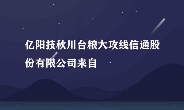 亿阳技秋川台粮大攻线信通股份有限公司来自