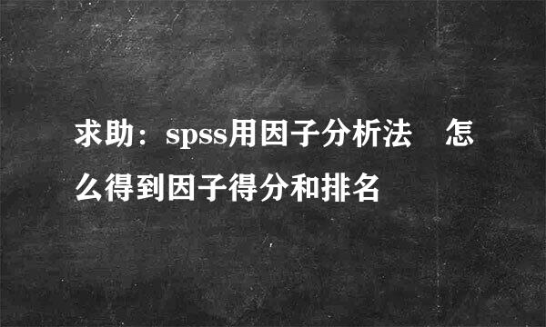 求助：spss用因子分析法 怎么得到因子得分和排名