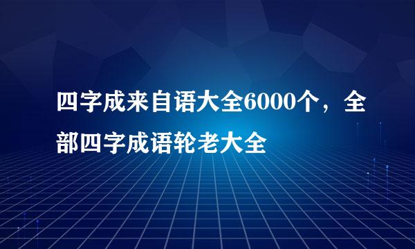 四字成来自语大全6000个，全部四字成语轮老大全