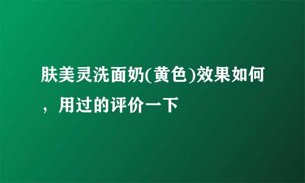 肤美灵洗面奶(黄色)效果如何，用过的评价一下