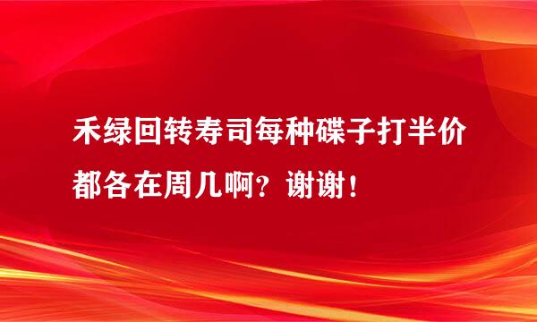 禾绿回转寿司每种碟子打半价都各在周几啊？谢谢！