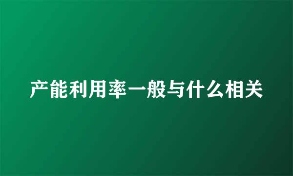 产能利用率一般与什么相关