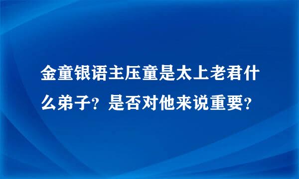 金童银语主压童是太上老君什么弟子？是否对他来说重要？