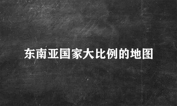 东南亚国家大比例的地图