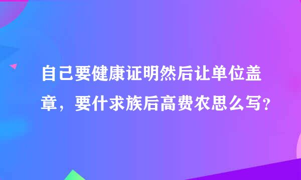 自己要健康证明然后让单位盖章，要什求族后高费农思么写？