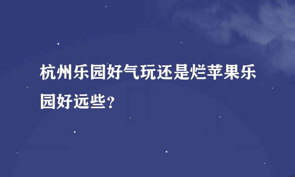 杭州乐园好气玩还是烂苹果乐园好远些？