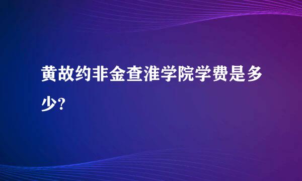 黄故约非金查淮学院学费是多少?