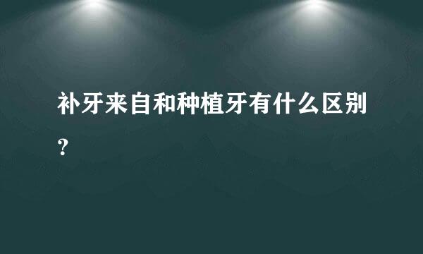 补牙来自和种植牙有什么区别？