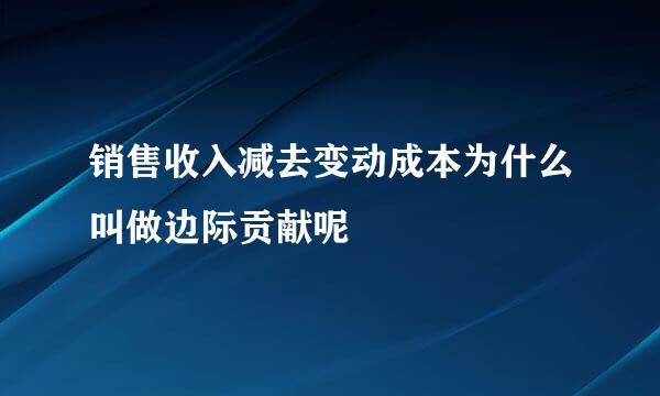 销售收入减去变动成本为什么叫做边际贡献呢