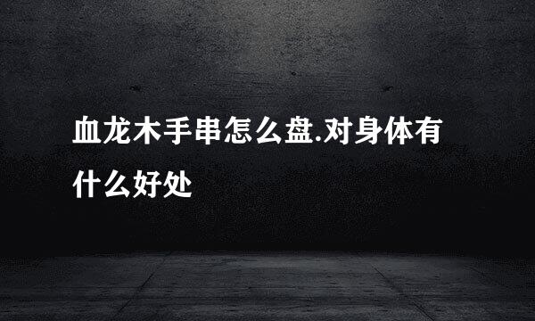 血龙木手串怎么盘.对身体有什么好处