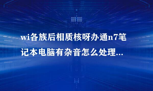 wi各族后相质核呀办通n7笔记本电脑有杂音怎么处理似核因属张松卷